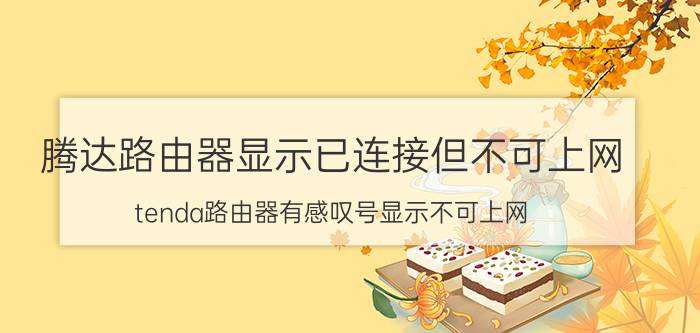 腾达路由器显示已连接但不可上网 tenda路由器有感叹号显示不可上网？